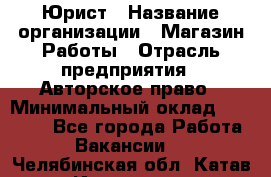 Юрист › Название организации ­ Магазин Работы › Отрасль предприятия ­ Авторское право › Минимальный оклад ­ 30 000 - Все города Работа » Вакансии   . Челябинская обл.,Катав-Ивановск г.